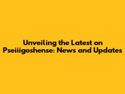 Unveiling the Latest on Pseiiigoshense: News and Updates