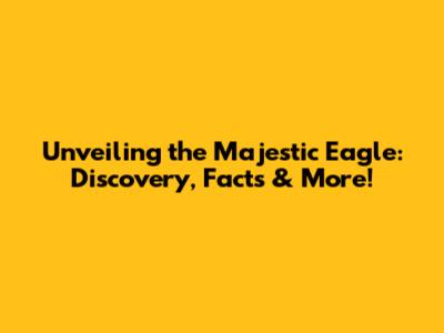 Unveiling the Majestic Eagle: Discovery, Facts & More!