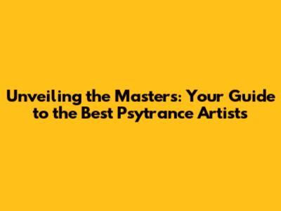 Unveiling the Masters: Your Guide to the Best Psytrance Artists