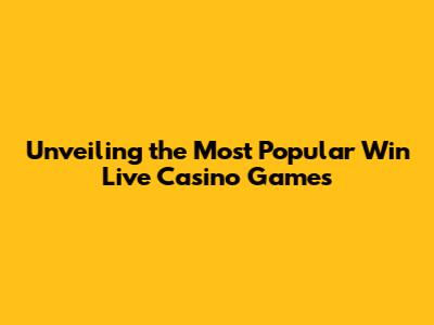 Unveiling the Most Popular Win Live Casino Games