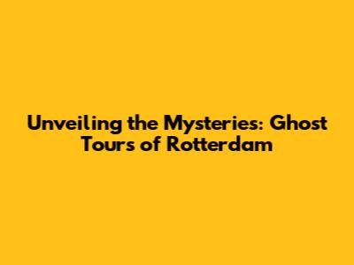 Unveiling the Mysteries: Ghost Tours of Rotterdam