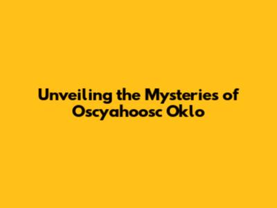 Unveiling the Mysteries of Oscyahoosc Oklo