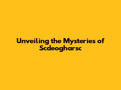 Unveiling the Mysteries of Scdeogharsc