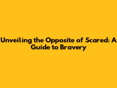 Unveiling the Opposite of Scared: A Guide to Bravery