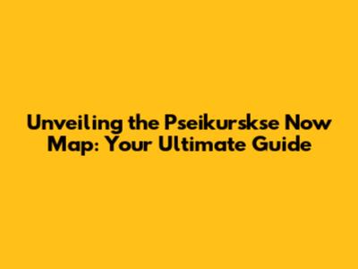 Unveiling the Pseikurskse Now Map: Your Ultimate Guide