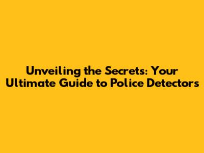 Unveiling the Secrets: Your Ultimate Guide to Police Detectors
