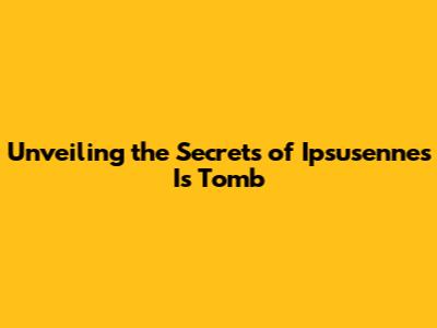 Unveiling the Secrets of Ipsusennes I's Tomb