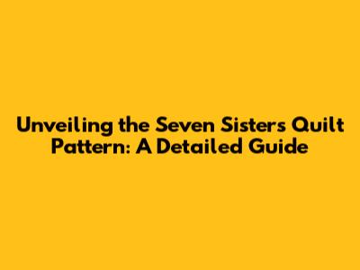 Unveiling the Seven Sisters Quilt Pattern: A Detailed Guide