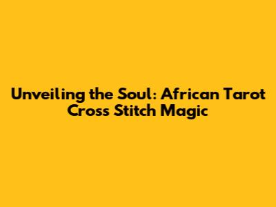 Unveiling the Soul: African Tarot Cross Stitch Magic