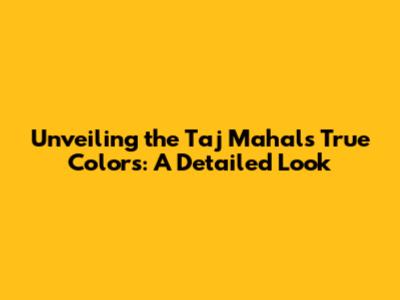 Unveiling the Taj Mahal's True Colors: A Detailed Look