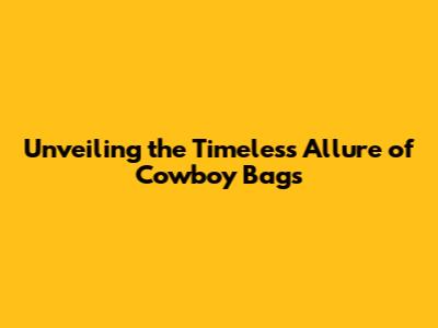 Unveiling the Timeless Allure of Cowboy Bags