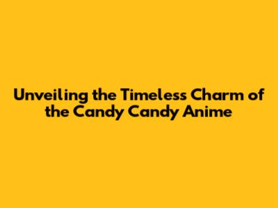 Unveiling the Timeless Charm of the Candy Candy Anime