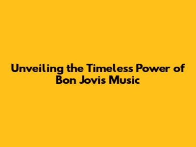 Unveiling the Timeless Power of Bon Jovi's Music