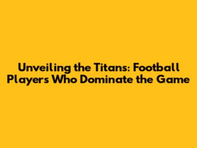 Unveiling the Titans: Football Players Who Dominate the Game