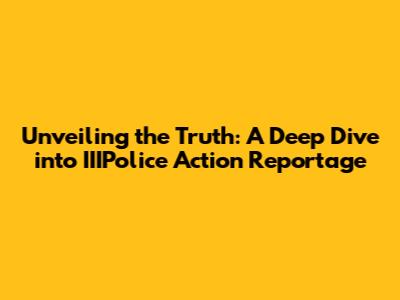 Unveiling the Truth: A Deep Dive into IIIPolice Action Reportage