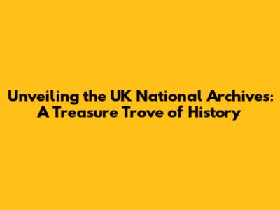 Unveiling the UK National Archives: A Treasure Trove of History