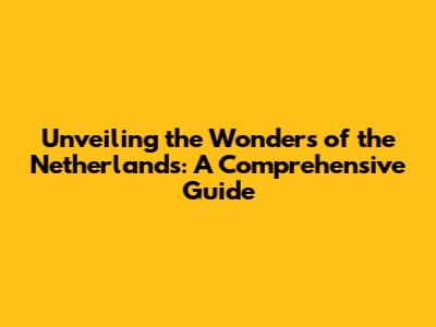 Unveiling the Wonders of the Netherlands: A Comprehensive Guide