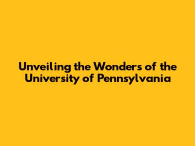 Unveiling the Wonders of the University of Pennsylvania