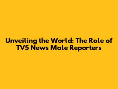 Unveiling the World: The Role of TV5 News Male Reporters