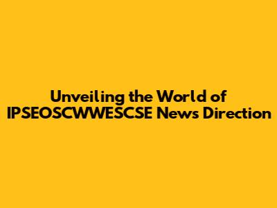Unveiling the World of IPSEOSCWWESCSE News Direction