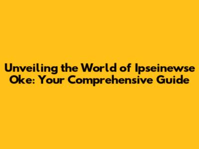 Unveiling the World of Ipseinewse Oke: Your Comprehensive Guide