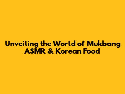 Unveiling the World of Mukbang ASMR & Korean Food
