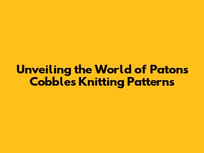 Unveiling the World of Patons Cobbles Knitting Patterns