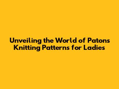 Unveiling the World of Patons Knitting Patterns for Ladies
