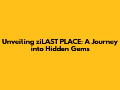 Unveiling ziLAST PLACE: A Journey into Hidden Gems