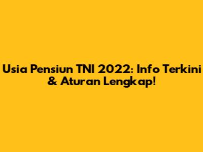 Usia Pensiun TNI 2022: Info Terkini & Aturan Lengkap!