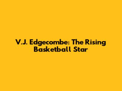 V.J. Edgecombe: The Rising Basketball Star