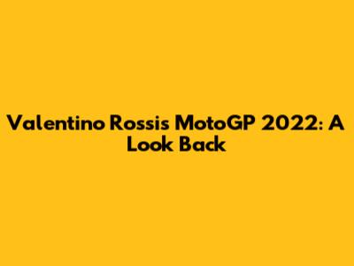 Valentino Rossi's MotoGP 2022: A Look Back