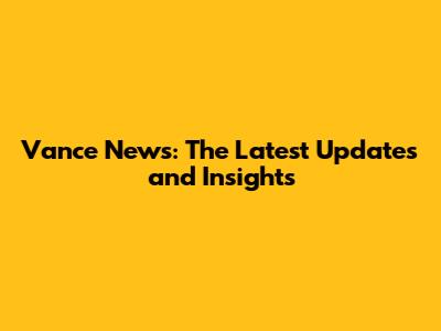 Vance News: The Latest Updates and Insights