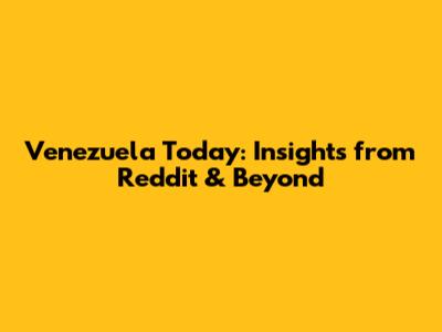 Venezuela Today: Insights from Reddit & Beyond