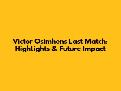 Victor Osimhen's Last Match: Highlights & Future Impact