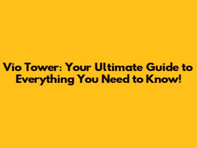 Vio Tower: Your Ultimate Guide to Everything You Need to Know!