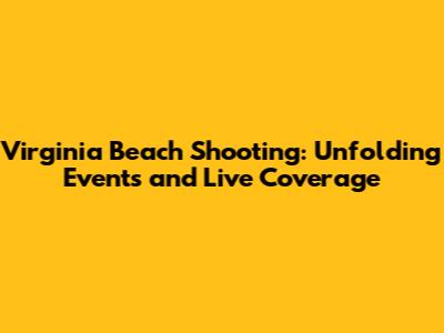Virginia Beach Shooting: Unfolding Events and Live Coverage
