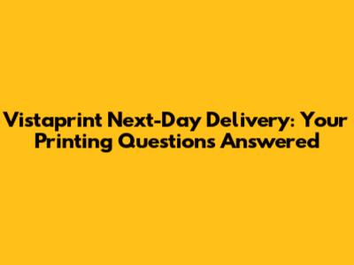 Vistaprint Next-Day Delivery: Your Printing Questions Answered