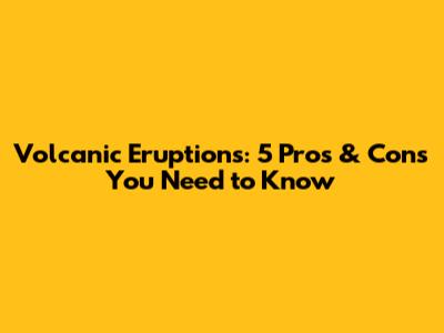 Volcanic Eruptions: 5 Pros & Cons You Need to Know