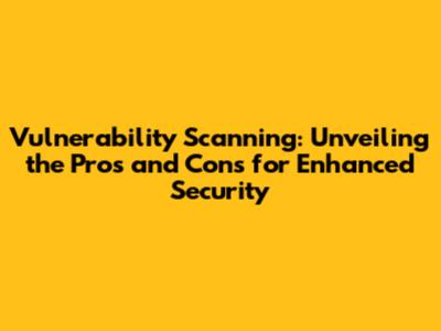 Vulnerability Scanning: Unveiling the Pros and Cons for Enhanced Security