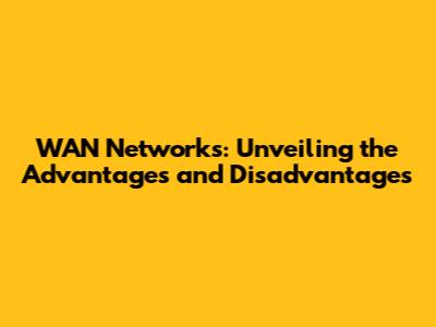 WAN Networks: Unveiling the Advantages and Disadvantages