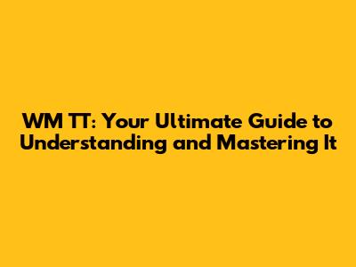 WM TT: Your Ultimate Guide to Understanding and Mastering It