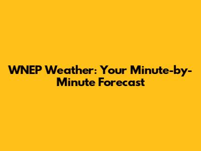 WNEP Weather: Your Minute-by-Minute Forecast