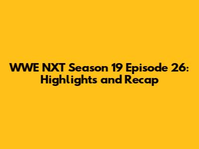WWE NXT Season 19 Episode 26: Highlights and Recap