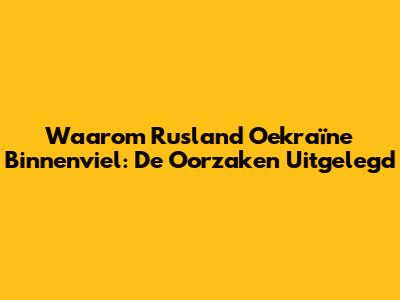 Waarom Rusland Oekraïne Binnenviel: De Oorzaken Uitgelegd