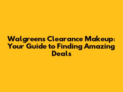 Walgreens Clearance Makeup: Your Guide to Finding Amazing Deals