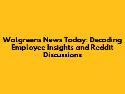 Walgreens News Today: Decoding Employee Insights and Reddit Discussions