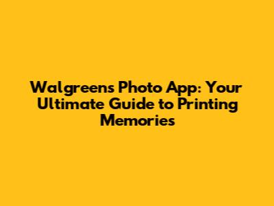 Walgreens Photo App: Your Ultimate Guide to Printing Memories