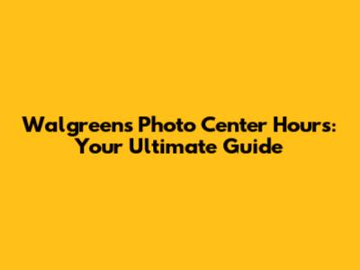 Walgreens Photo Center Hours: Your Ultimate Guide