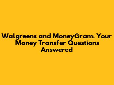 Walgreens and MoneyGram: Your Money Transfer Questions Answered